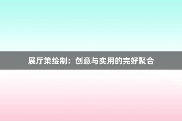 展厅策绘制：创意与实用的完好聚合