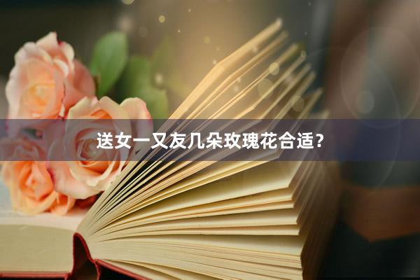 送女一又友几朵玫瑰花合适?