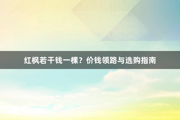 红枫若干钱一棵？价钱领路与选购指南