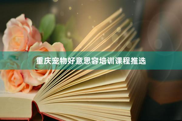 重庆宠物好意思容培训课程推选